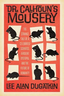 Dr. Calhoun's Mousery: The Strange Tale of a Celebrated Scientist, a Rodent Dystopia, and the Future of Humanity - Lee Alan Dugatkin - cover