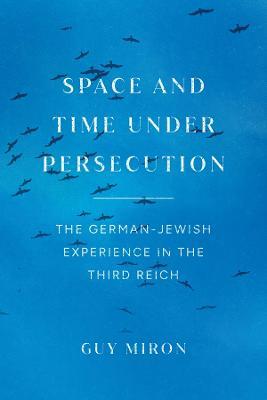 Space and Time under Persecution: The German-Jewish Experience in the Third Reich - Guy Miron - cover