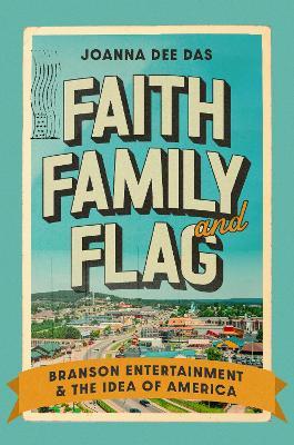 Faith, Family, and Flag: Branson Entertainment and the Idea of America - Joanna Dee Das - cover