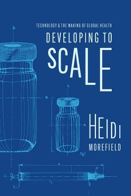 Developing to Scale: Technology and the Making of Global Health - Heidi Morefield - cover