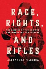 Race, Rights, and Rifles: The Origins of the NRA and Contemporary Gun Culture