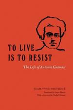 To Live Is to Resist: The Life of Antonio Gramsci