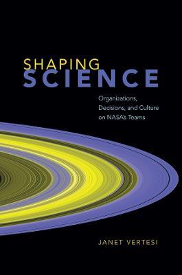 Shaping Science: Organizations, Decisions, and Culture on NASA's Teams - Janet Vertesi - cover