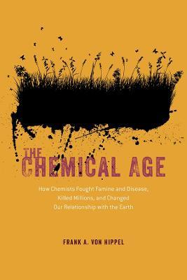 The Chemical Age: How Chemists Fought Famine and Disease, Killed Millions, and Changed Our Relationship with the Earth - Frank A. von Hippel - cover