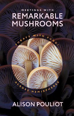 Meetings with Remarkable Mushrooms: Forays with Fungi across Hemispheres - Alison Pouliot - cover