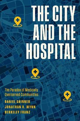 The City and the Hospital: The Paradox of Medically Overserved Communities - Daniel Skinner,Jonathan R. Wynn,Berkeley Franz - cover