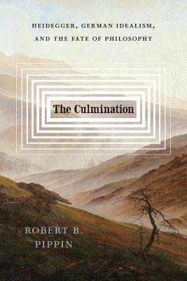 The Culmination: Heidegger, German Idealism, and the Fate of Philosophy - Robert B. Pippin - cover