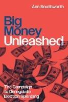Big Money Unleashed: The Campaign to Deregulate Election Spending - Ann Southworth - cover