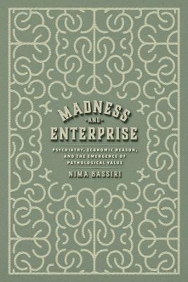 Madness and Enterprise: Psychiatry, Economic Reason, and the Emergence of Pathological Value - Nima Bassiri - cover