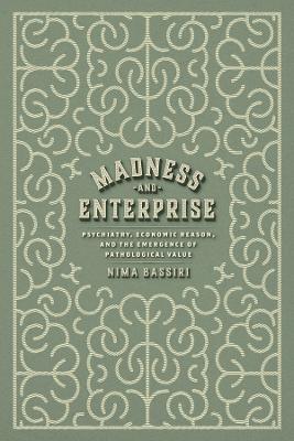 Madness and Enterprise: Psychiatry, Economic Reason, and the Emergence of Pathological Value - Nima Bassiri - cover