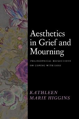 Aesthetics in Grief and Mourning: Philosophical Reflections on Coping with Loss - Kathleen Marie Higgins - cover