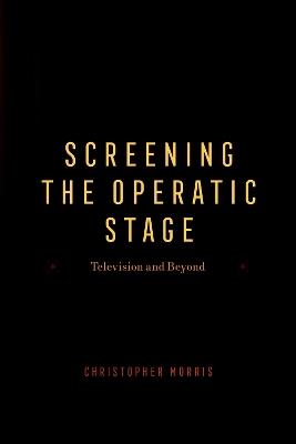 Screening the Operatic Stage: Television and Beyond - Christopher Morris - cover