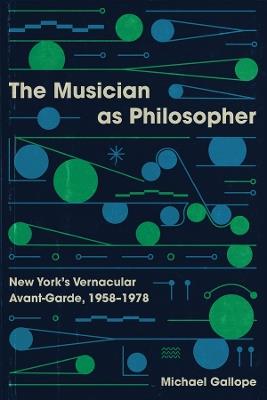 The Musician as Philosopher: New York's Vernacular Avant-Garde, 1958–1978 - Michael Gallope - cover