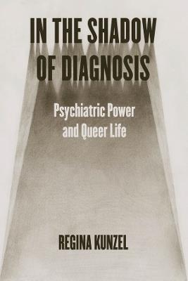 In the Shadow of Diagnosis: Psychiatric Power and Queer Life - Regina Kunzel - cover