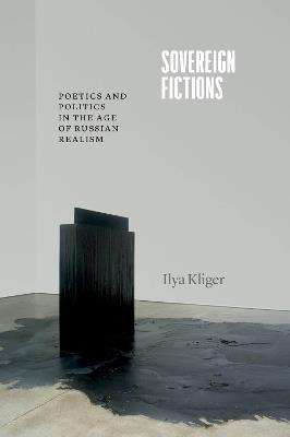 Sovereign Fictions: Poetics and Politics in the Age of Russian Realism - Ilya Kliger - cover
