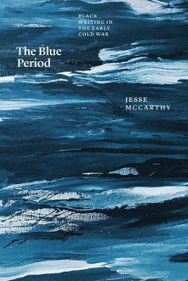 The Blue Period: Black Writing in the Early Cold War - Jesse McCarthy - cover