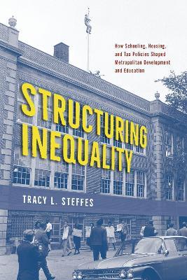 Structuring Inequality: How Schooling, Housing, and Tax Policies Shaped Metropolitan Development and Education - Tracy L. Steffes - cover