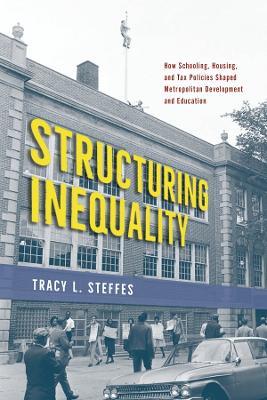 Structuring Inequality: How Schooling, Housing, and Tax Policies Shaped Metropolitan Development and Education - Tracy L. Steffes - cover