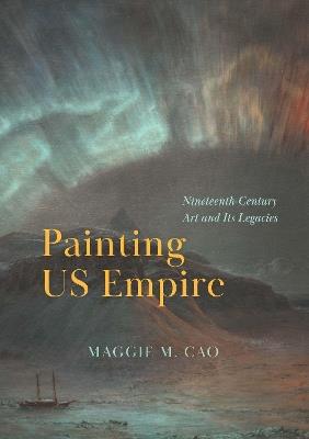 Painting US Empire: Nineteenth-Century Art and Its Legacies - Maggie M. Cao - cover