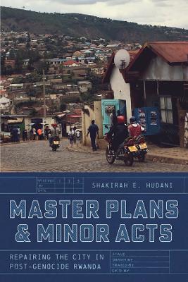 Master Plans and Minor Acts: Repairing the City in Post-Genocide Rwanda - Shakirah E. Hudani - cover