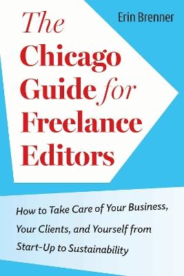 The Chicago Guide for Freelance Editors: How to Take Care of Your Business, Your Clients, and Yourself from Start-Up to Sustainability - Erin Brenner - cover