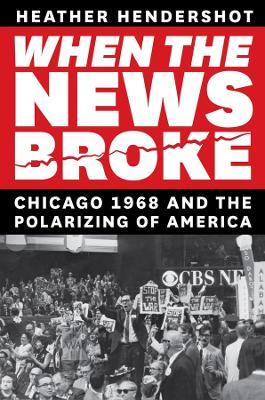 When the News Broke: Chicago 1968 and the Polarizing of America - Heather Hendershot - cover