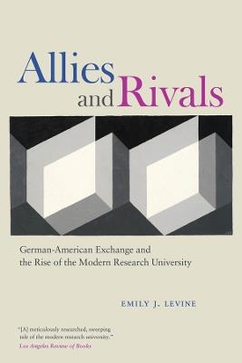 Allies and Rivals: German-American Exchange and the Rise of the Modern Research University - Emily J. Levine - cover