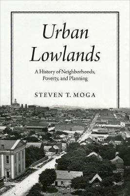 Urban Lowlands: A History of Neighborhoods, Poverty, and Planning - Steven T. Moga - cover