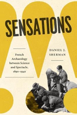 Sensations: French Archaeology between Science and Spectacle, 1890–1940 - Daniel J. Sherman - cover