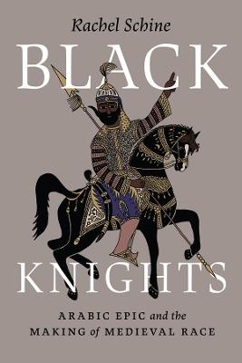 Black Knights: Arabic Epic and the Making of Medieval Race - Rachel Schine - cover