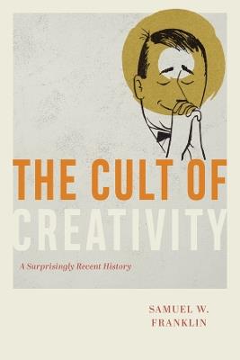 The Cult of Creativity: A Surprisingly Recent History - Samuel W. Franklin - cover