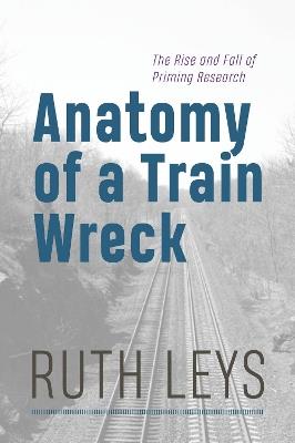 Anatomy of a Train Wreck: The Rise and Fall of Priming Research - Ruth Leys - cover