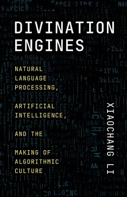 Divination Engines: Natural Language Processing, Artificial Intelligence, and the Making of Algorithmic Culture - Xiaochang Li - cover