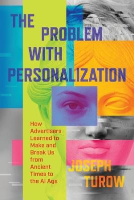The Problem with Personalization: How Advertisers Learned to Make and Break Us from Ancient Times to the AI Age - Joseph Turow - cover