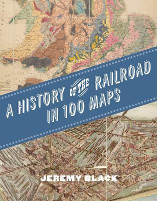 A History of the Railroad in 100 Maps - Jeremy Black - cover
