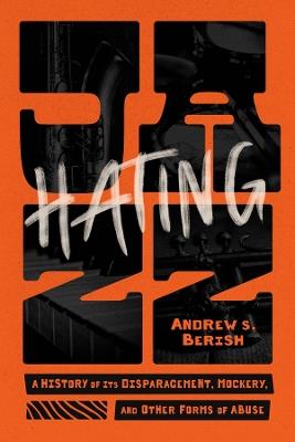 Hating Jazz: A History of Its Disparagement, Mockery, and Other Forms of Abuse - Andrew S. Berish - cover