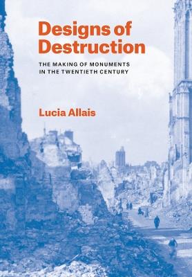 Designs of Destruction: The Making of Monuments in the Twentieth Century - Lucia Allais - cover