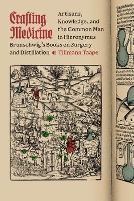 Crafting Medicine: Artisans, Knowledge, and the Common Man in Hieronymus Brunschwig's Books on Surgery and Distillation - Tillmann Taape - cover