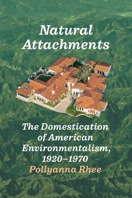 Natural Attachments: The Domestication of American Environmentalism, 1920–1970 - Pollyanna Rhee - cover