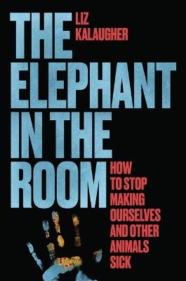 The Elephant in the Room: How to Stop Making Ourselves and Other Animals Sick - Liz Kalaugher - cover