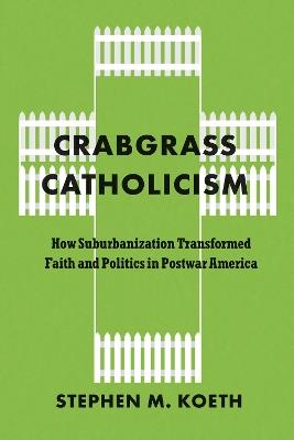 Crabgrass Catholicism: How Suburbanization Transformed Faith and Politics in Postwar America - Stephen M. Koeth - cover