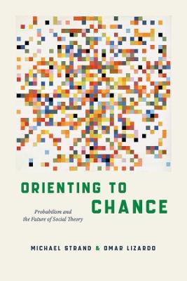 Orienting to Chance: Probabilism and the Future of Social Theory - Michael Strand,Omar Lizardo - cover