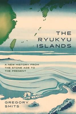 The Ryukyu Islands: A New History from the Stone Age to the Present - Gregory Smits - cover