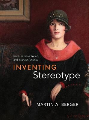 Inventing Stereotype: Race, Representation, and Interwar America - Martin A. Berger - cover