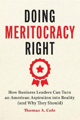 Doing Meritocracy Right: How Business Leaders Can Turn an American Aspiration into Reality (and Why They Should) - Thomas A. Cole - cover