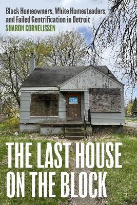 The Last House on the Block: Black Homeowners, White Homesteaders, and Failed Gentrification in Detroit - Sharon Cornelissen - cover