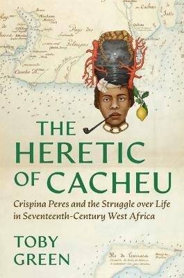 The Heretic of Cacheu: Crispina Peres and the Struggle Over Life in Seventeenth-Century West Africa - Toby Green - cover