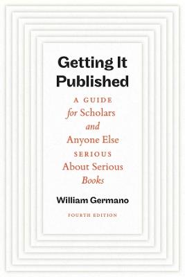 Getting It Published, Fourth Edition: A Guide for Scholars and Anyone Else Serious About Serious Books - William Germano - cover
