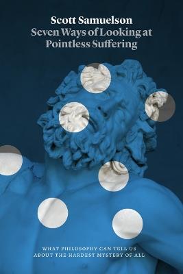Seven Ways of Looking at Pointless Suffering: What Philosophy Can Tell Us about the Hardest Mystery of All - Scott Samuelson - cover