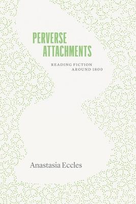 Perverse Attachments: Reading Fiction Around 1800 - Anastasia Eccles - cover